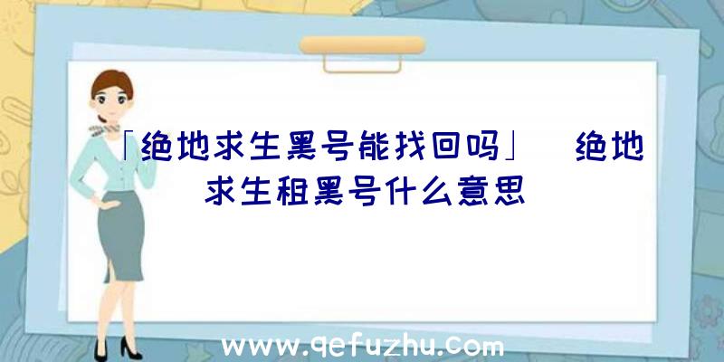 「绝地求生黑号能找回吗」|绝地求生租黑号什么意思